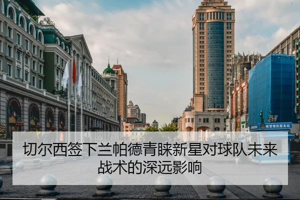 切尔西签下兰帕德青睐新星对球队未来战术的深远影响