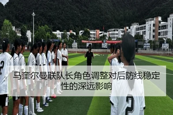 马奎尔曼联队长角色调整对后防线稳定性的深远影响